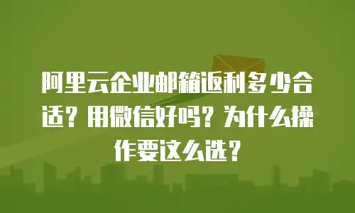 阿里云企业邮箱返利多少合适？用微信好吗？为什么操作要这么选？