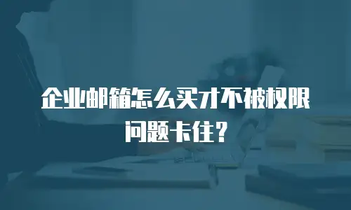 企业邮箱怎么买才不被权限问题卡住?