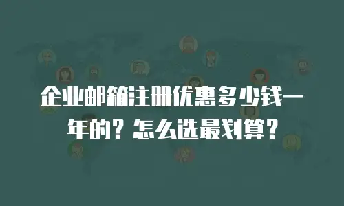 企业邮箱注册优惠多少钱一年的？怎么选最划算？