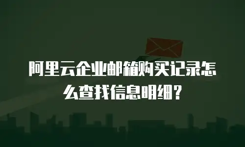 阿里云企业邮箱购买记录怎么查找信息明细？