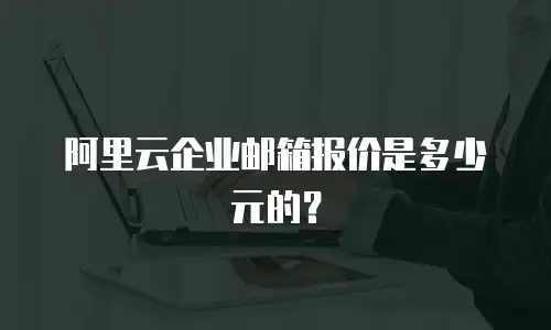 阿里云企业邮箱报价是多少元的？
