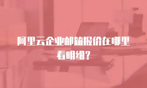 阿里云企业邮箱报价在哪里看明细？