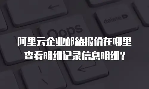 阿里云企业邮箱报价在哪里查看明细记录信息明细？
