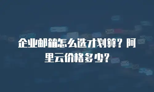 企业邮箱怎么选才划算？阿里云价格多少？