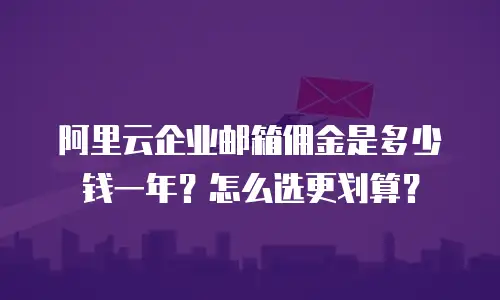 阿里云企业邮箱佣金是多少钱一年?怎么选更划算?