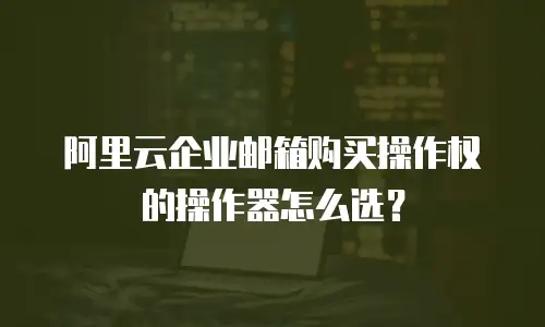 阿里云企业邮箱购买操作权的操作器怎么选？