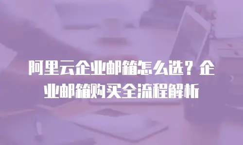 阿里云企业邮箱怎么选？企业邮箱购买全流程解析