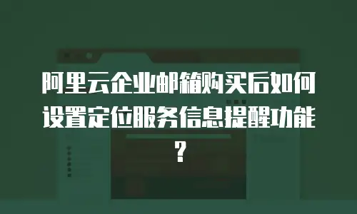 阿里云企业邮箱购买后如何设置定位服务信息提醒功能?