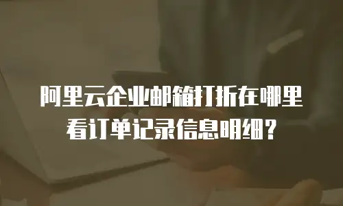 阿里云企业邮箱打折在哪里看订单记录信息明细?