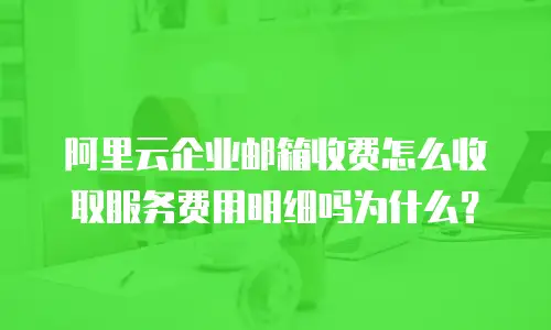 阿里云企业邮箱收费怎么收取服务费用明细吗为什么？