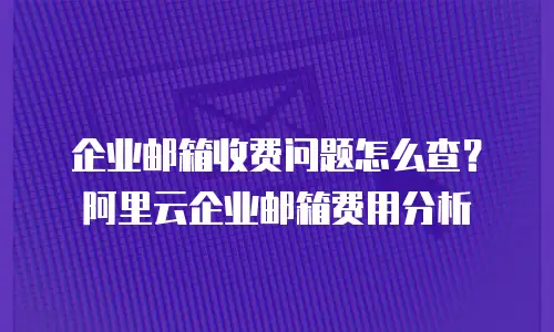企业邮箱收费问题怎么查？阿里云企业邮箱费用分析