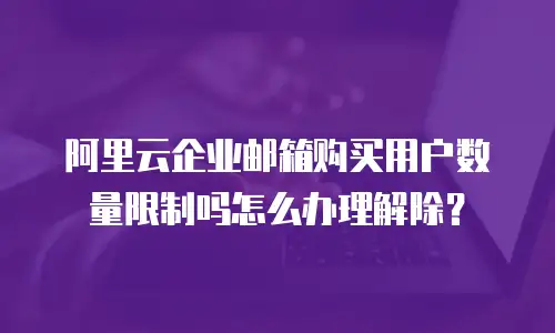 阿里云企业邮箱购买用户数量限制吗怎么办理解除？