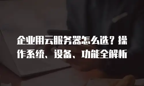 企业用云服务器怎么选？操作系统、设备、功能全解析