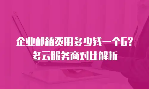 企业邮箱费用多少钱一个G？多云服务商对比解析