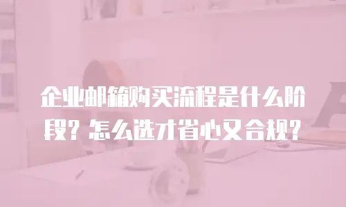 企业邮箱购买流程是什么阶段？怎么选才省心又合规？