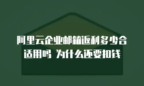 阿里云企业邮箱返利多少合适用吗 为什么还要扣钱