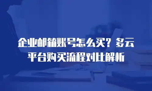 企业邮箱账号怎么买?多云平台购买流程对比解析