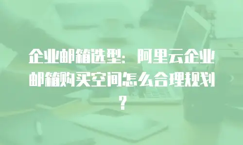 企业邮箱选型:阿里云企业邮箱购买空间怎么合理规划?