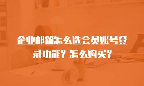 企业邮箱怎么选会员账号登录功能？怎么购买？