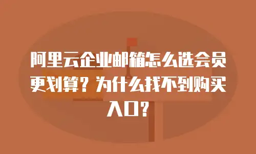 阿里云企业邮箱怎么选会员更划算？为什么找不到购买入口？