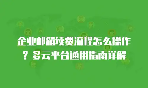 企业邮箱续费流程怎么操作？多云平台通用指南详解