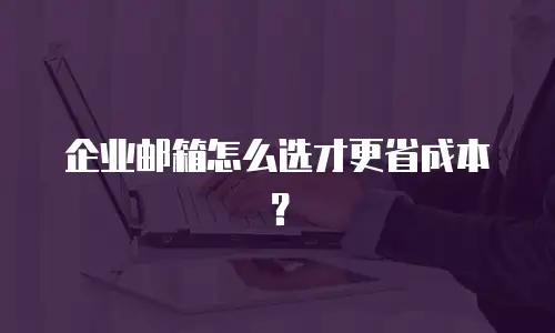 企业邮箱怎么选才更省成本？