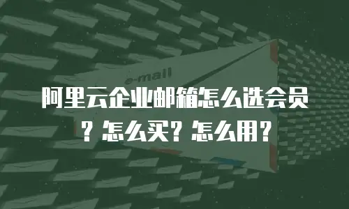 阿里云企业邮箱怎么选会员？怎么买？怎么用？