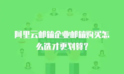 阿里云邮箱企业邮箱购买怎么选才更划算?