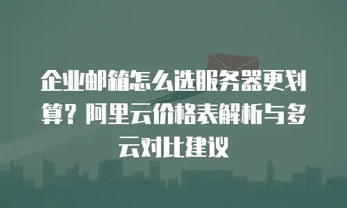 企业邮箱怎么选服务器更划算？阿里云价格表解析与多云对比建议