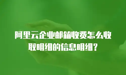 阿里云企业邮箱收费怎么收取明细的信息明细？