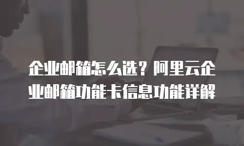 企业邮箱怎么选？阿里云企业邮箱功能卡信息功能详解
