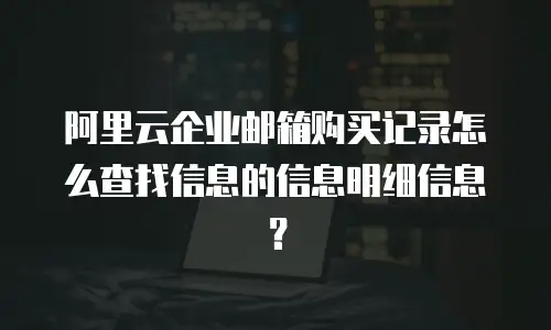 阿里云企业邮箱购买记录怎么查找信息的信息明细信息？