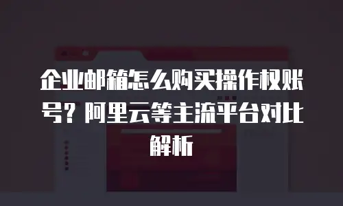 企业邮箱怎么购买操作权账号？阿里云等主流平台对比解析