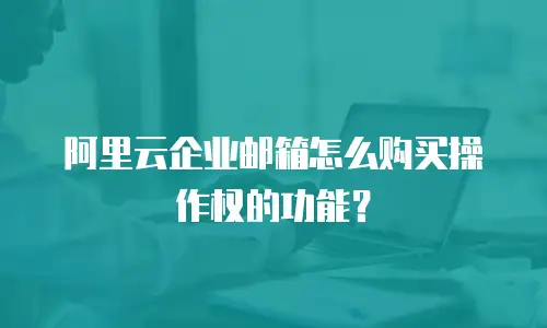 阿里云企业邮箱怎么购买操作权的功能?