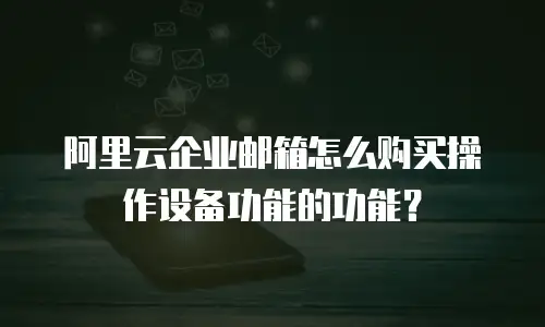 阿里云企业邮箱怎么购买操作设备功能的功能?