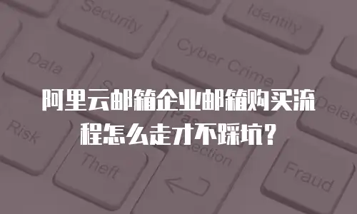 阿里云邮箱企业邮箱购买流程怎么走才不踩坑?