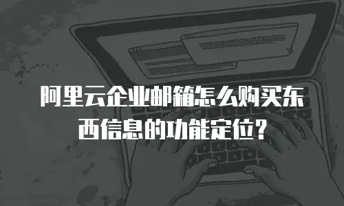 阿里云企业邮箱怎么购买东西信息的功能定位?