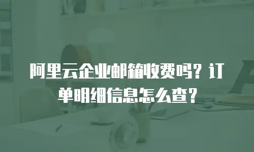 阿里云企业邮箱收费吗？订单明细信息怎么查？