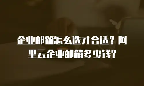 企业邮箱怎么选才合适？阿里云企业邮箱多少钱？