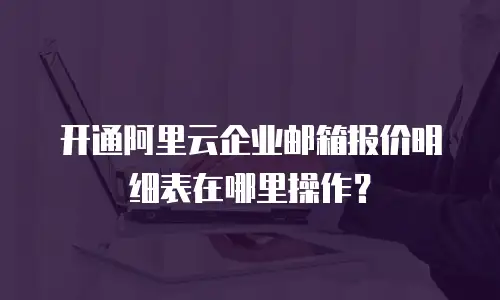开通阿里云企业邮箱报价明细表在哪里操作?