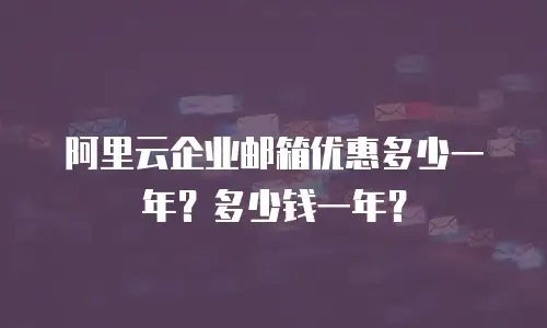 阿里云企业邮箱优惠多少一年？多少钱一年？