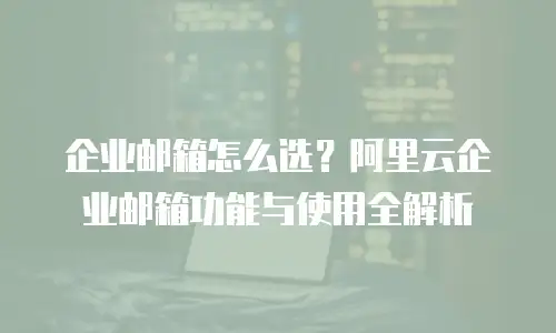 企业邮箱怎么选？阿里云企业邮箱功能与使用全解析
