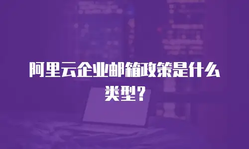 阿里云企业邮箱政策是什么类型？