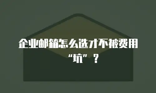 企业邮箱怎么选才不被费用“坑”？