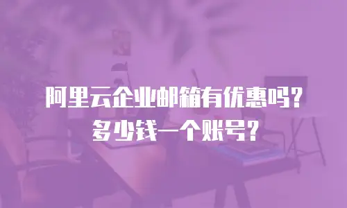 阿里云企业邮箱有优惠吗？多少钱一个账号？