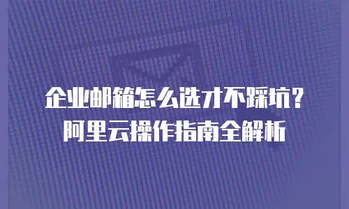 企业邮箱怎么选才不踩坑？阿里云操作指南全解析