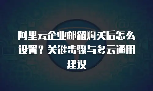 阿里云企业邮箱购买后怎么设置?关键步骤与多云通用建议