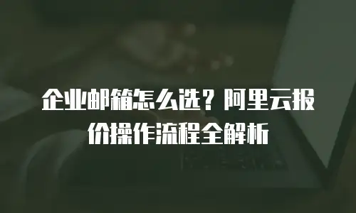 企业邮箱怎么选?阿里云报价操作流程全解析