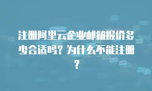 注册阿里云企业邮箱报价多少合适吗？为什么不能注册？