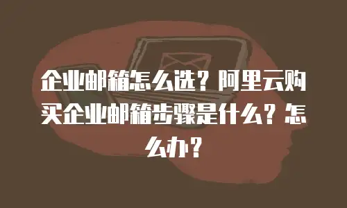 企业邮箱怎么选?阿里云购买企业邮箱步骤是什么?怎么办?